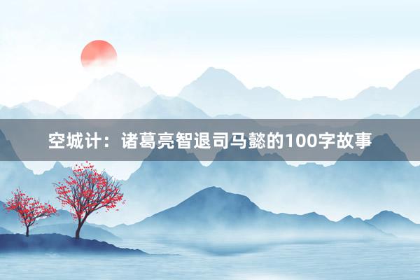 空城计：诸葛亮智退司马懿的100字故事