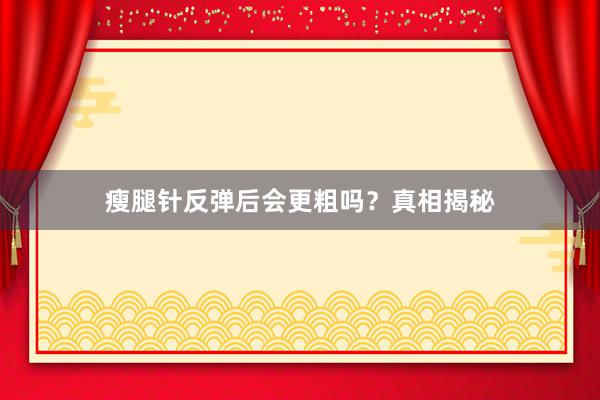 瘦腿针反弹后会更粗吗？真相揭秘