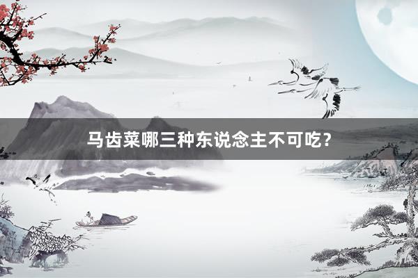 马齿菜哪三种东说念主不可吃?